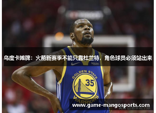乌度卡摊牌：火箭新赛季不能只靠杜兰特，角色球员必须站出来