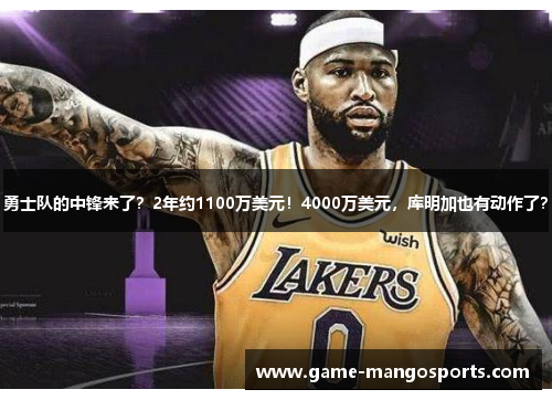 勇士队的中锋来了？2年约1100万美元！4000万美元，库明加也有动作了？